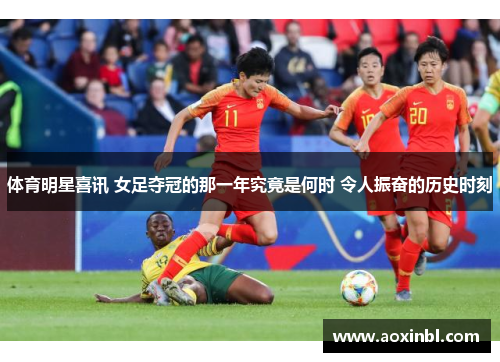 体育明星喜讯 女足夺冠的那一年究竟是何时 令人振奋的历史时刻