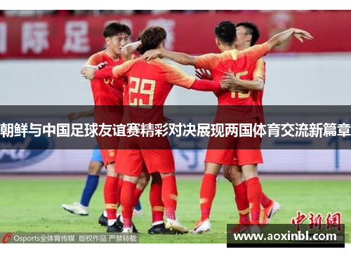 朝鲜与中国足球友谊赛精彩对决展现两国体育交流新篇章