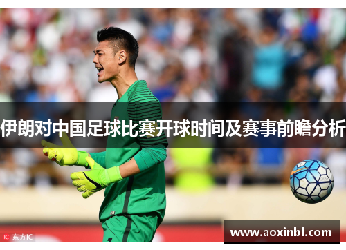 伊朗对中国足球比赛开球时间及赛事前瞻分析