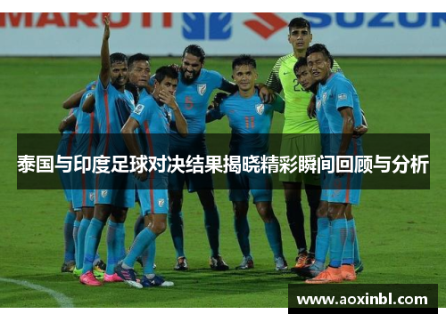 泰国与印度足球对决结果揭晓精彩瞬间回顾与分析