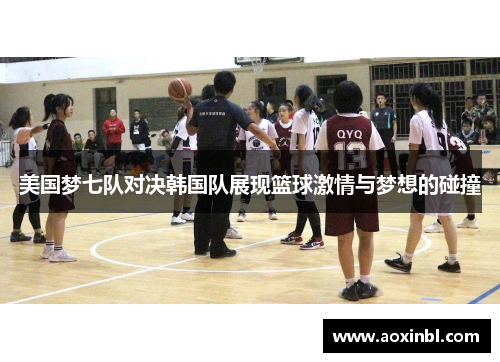 美国梦七队对决韩国队展现篮球激情与梦想的碰撞
