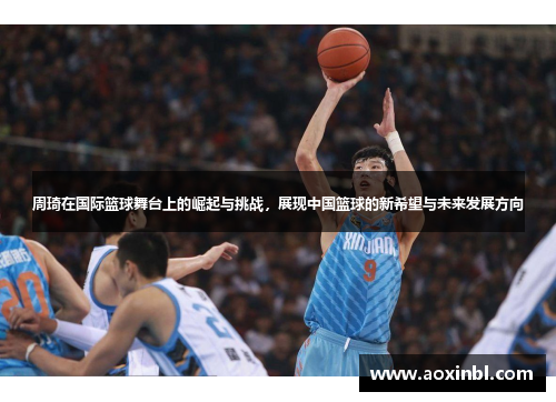 周琦在国际篮球舞台上的崛起与挑战，展现中国篮球的新希望与未来发展方向