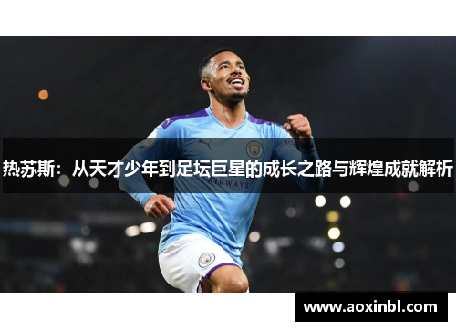 热苏斯：从天才少年到足坛巨星的成长之路与辉煌成就解析
